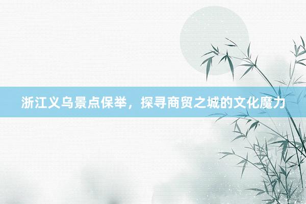 浙江义乌景点保举，探寻商贸之城的文化魔力